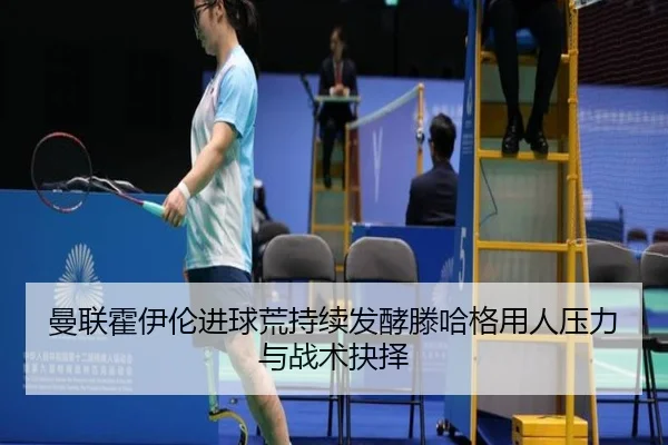 曼联霍伊伦进球荒持续发酵滕哈格用人压力与战术抉择