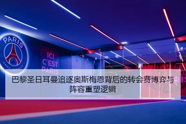 巴黎圣日耳曼追逐奥斯梅恩背后的转会费博弈与阵容重塑逻辑