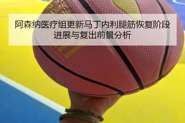 阿森纳医疗组更新马丁内利腿筋恢复阶段进展与复出前景分析