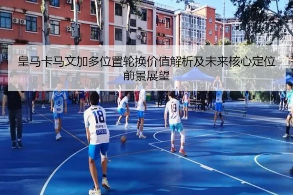 皇马卡马文加多位置轮换价值解析及未来核心定位前景展望