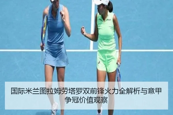国际米兰图拉姆劳塔罗双前锋火力全解析与意甲争冠价值观察