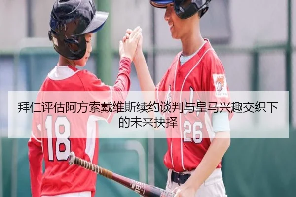 拜仁评估阿方索戴维斯续约谈判与皇马兴趣交织下的未来抉择