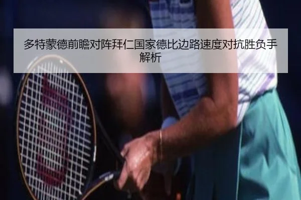 多特蒙德前瞻对阵拜仁国家德比边路速度对抗胜负手解析