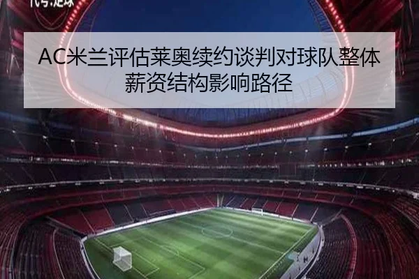 AC米兰评估莱奥续约谈判对球队整体薪资结构影响路径