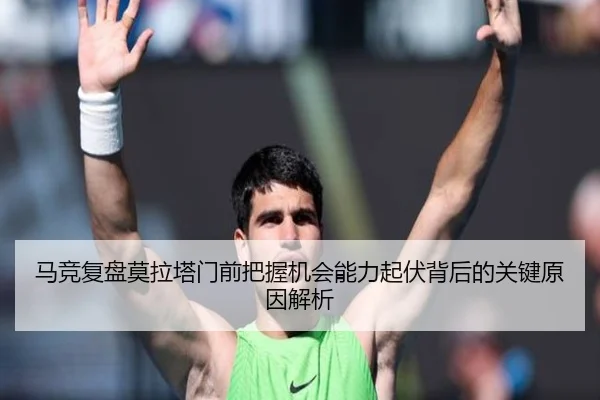 马竞复盘莫拉塔门前把握机会能力起伏背后的关键原因解析
