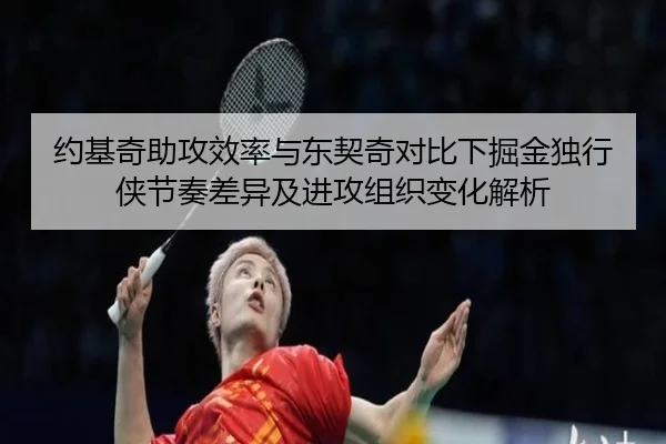 约基奇助攻效率与东契奇对比下掘金独行侠节奏差异及进攻组织变化解析