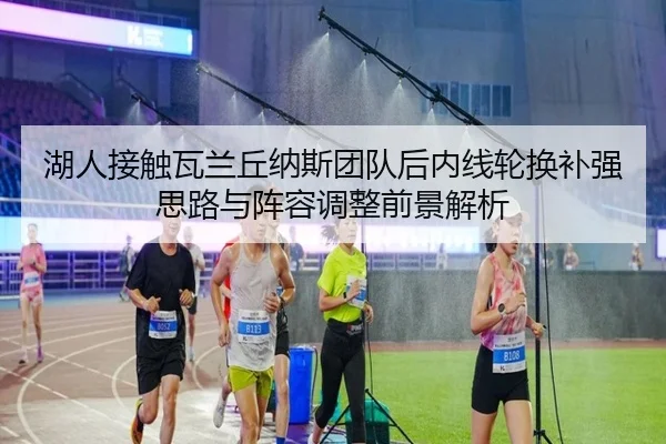 湖人接触瓦兰丘纳斯团队后内线轮换补强思路与阵容调整前景解析