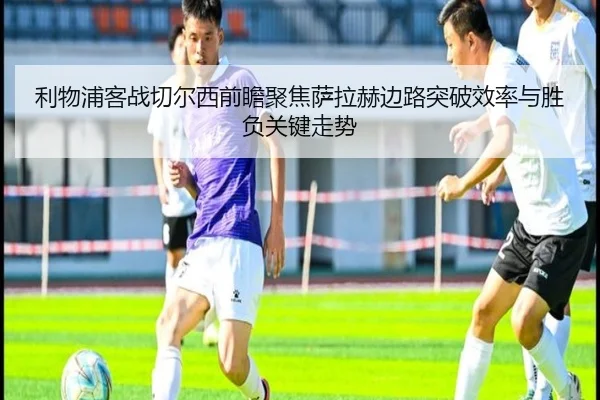 利物浦客战切尔西前瞻聚焦萨拉赫边路突破效率与胜负关键走势